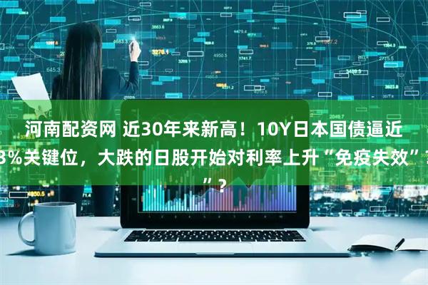 河南配资网 近30年来新高！10Y日本国债逼近3%关键位，大跌的日股开始对利率上升“免疫失效”？
