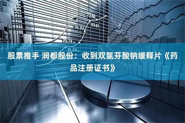股票推手 润都股份:收到双氯芬酸钠缓释片《药品注册证书》