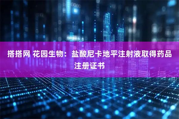 搭搭网 花园生物：盐酸尼卡地平注射液取得药品注册证书