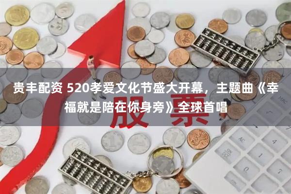 贵丰配资 520孝爱文化节盛大开幕，主题曲《幸福就是陪在你身旁》全球首唱