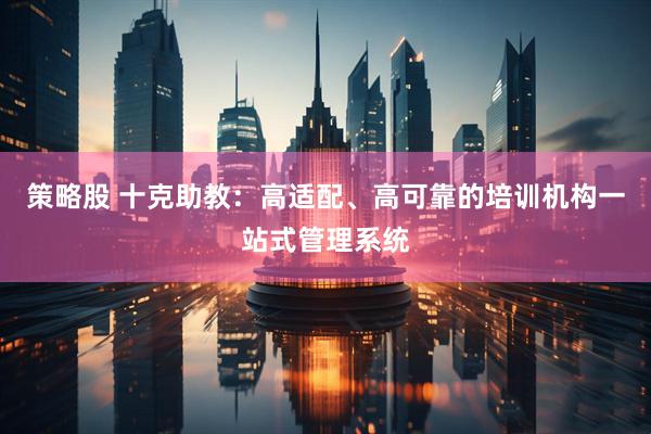 策略股 十克助教：高适配、高可靠的培训机构一站式管理系统