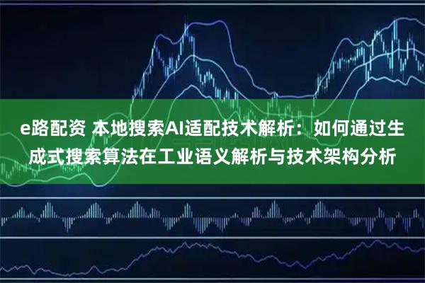 e路配资 本地搜索AI适配技术解析:如何通过生成式搜索算法在工业语义解析与技术架构分析