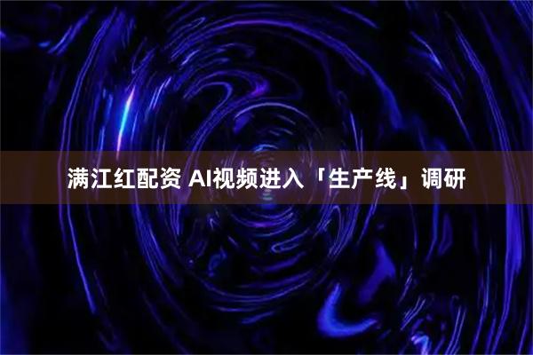 满江红配资 AI视频进入「生产线」调研