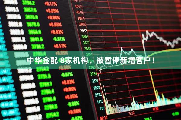 中华金配 8家机构,被暂停新增客户!