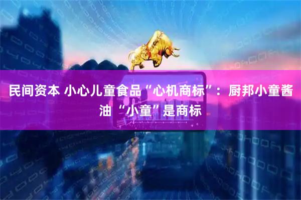 民间资本 小心儿童食品“心机商标”：厨邦小童酱油 “小童”是商标