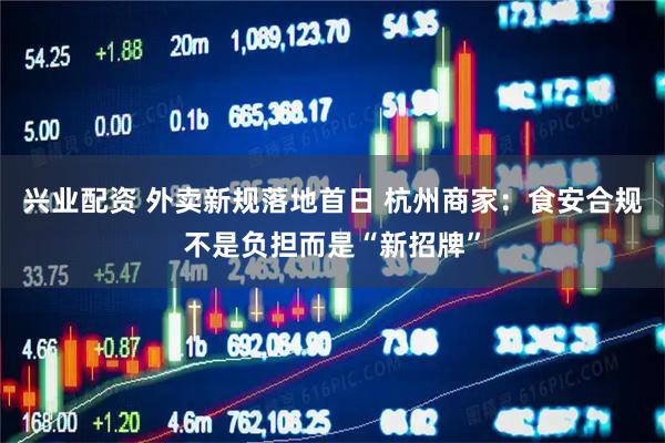 兴业配资 外卖新规落地首日 杭州商家：食安合规不是负担而是“新招牌”