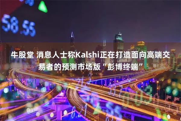 牛股堂 消息人士称Kalshi正在打造面向高端交易者的预测市场版“彭博终端”