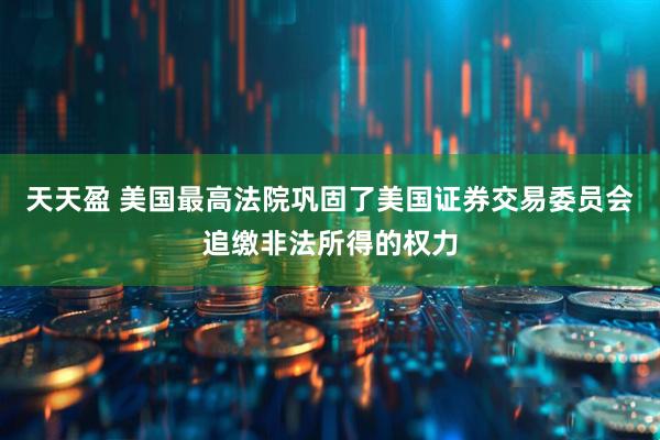 天天盈 美国最高法院巩固了美国证券交易委员会追缴非法所得的权力