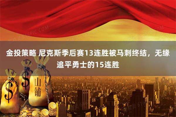 金投策略 尼克斯季后赛13连胜被马刺终结，无缘追平勇士的15连胜
