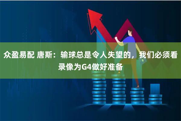 众盈易配 唐斯：输球总是令人失望的，我们必须看录像为G4做好准备