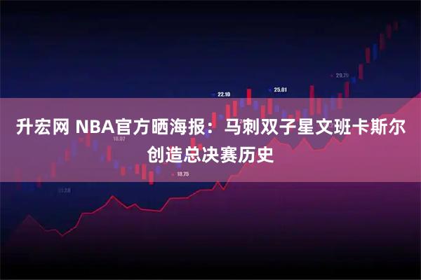 升宏网 NBA官方晒海报：马刺双子星文班卡斯尔创造总决赛历史