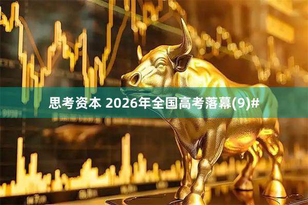 思考资本 2026年全国高考落幕(9)#