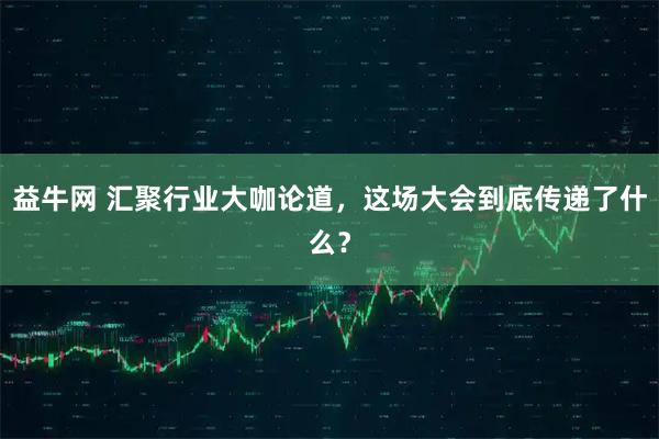 益牛网 汇聚行业大咖论道，这场大会到底传递了什么？