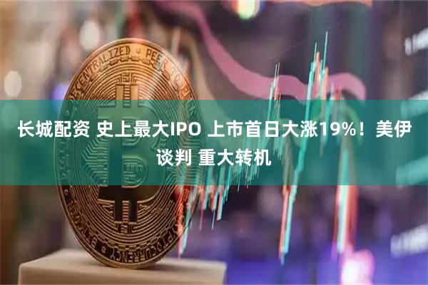 长城配资 史上最大IPO 上市首日大涨19%！美伊谈判 重大转机
