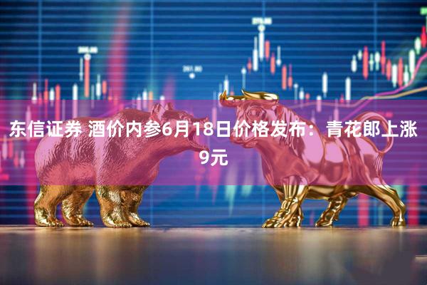 东信证券 酒价内参6月18日价格发布：青花郎上涨9元