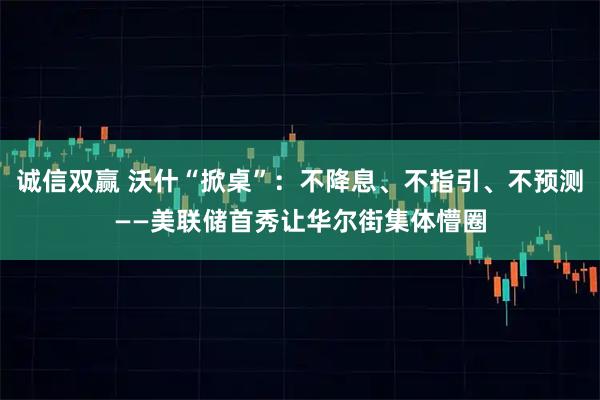 诚信双赢 沃什“掀桌”：不降息、不指引、不预测——美联储首秀让华尔街集体懵圈