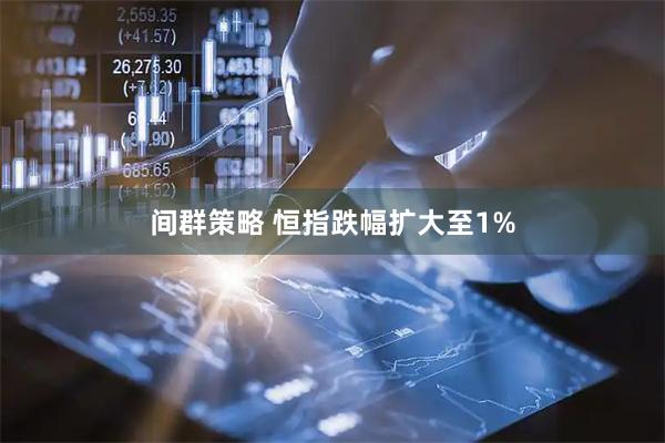 间群策略 恒指跌幅扩大至1%