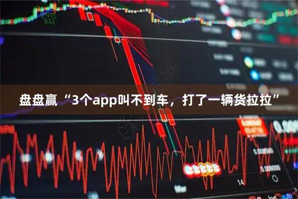盘盘赢 “3个app叫不到车,打了一辆货拉拉”