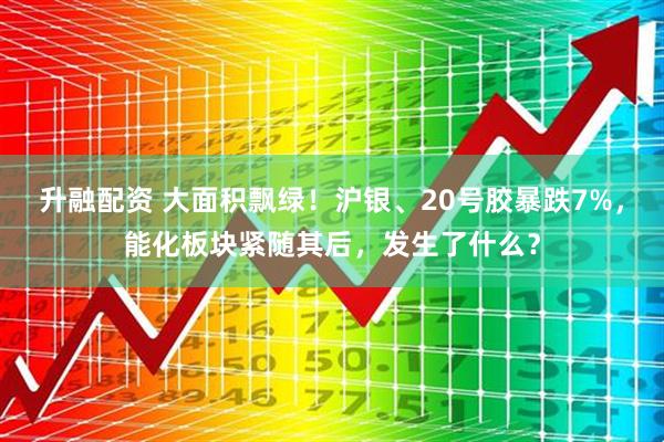 升融配资 大面积飘绿！沪银、20号胶暴跌7%，能化板块紧随其后，发生了什么？
