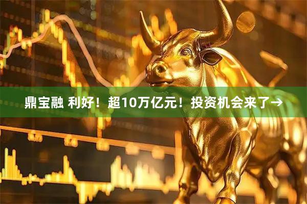 鼎宝融 利好！超10万亿元！投资机会来了→