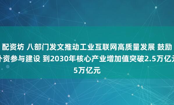 配资坊 八部门发文推动工业互联网高质量发展 鼓励外资参与建设 到2030年核心产业增加值突破2.5万亿元