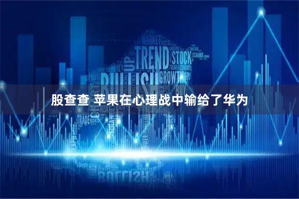 股查查 苹果在心理战中输给了华为