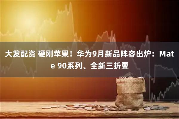 大发配资 硬刚苹果！华为9月新品阵容出炉：Mate 90系列、全新三折叠
