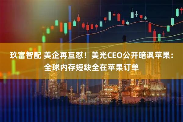 玖富智配 美企再互怼！美光CEO公开暗讽苹果：全球内存短缺全在苹果订单