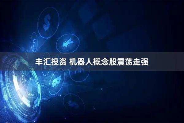 丰汇投资 机器人概念股震荡走强