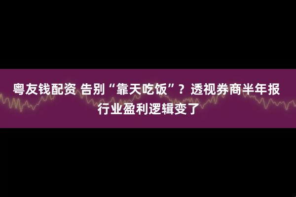 粤友钱配资 告别“靠天吃饭”？透视券商半年报 行业盈利逻辑变了