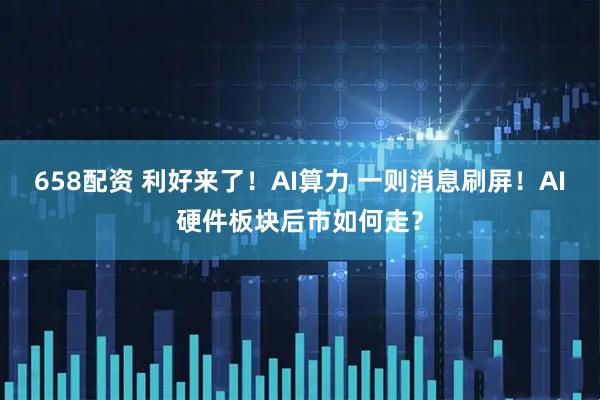 658配资 利好来了！AI算力 一则消息刷屏！AI硬件板块后市如何走？