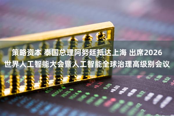 策略资本 泰国总理阿努廷抵达上海 出席2026世界人工智能大会暨人工智能全球治理高级别会议