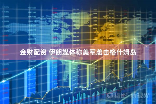 金财配资 伊朗媒体称美军袭击格什姆岛