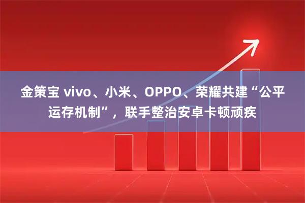 金策宝 vivo、小米、OPPO、荣耀共建“公平运存机制”,联手整治安卓卡顿顽疾
