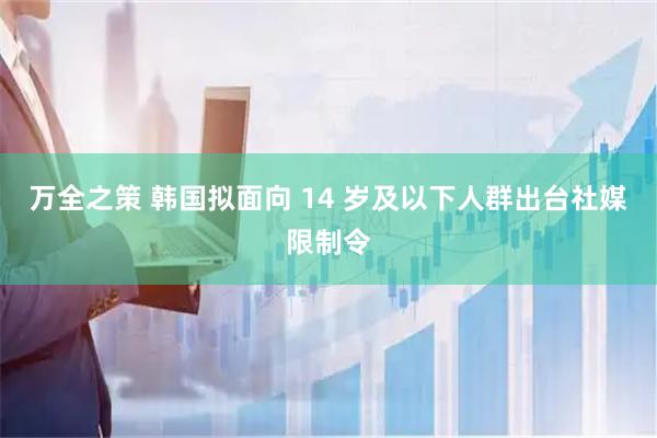 万全之策 韩国拟面向 14 岁及以下人群出台社媒限制令
