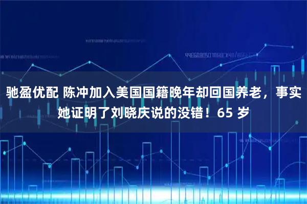 驰盈优配 陈冲加入美国国籍晚年却回国养老，事实她证明了刘晓庆说的没错！65 岁