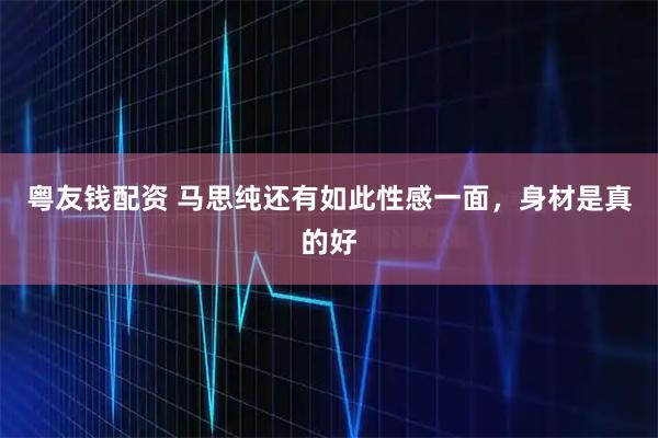 粤友钱配资 马思纯还有如此性感一面，身材是真的好