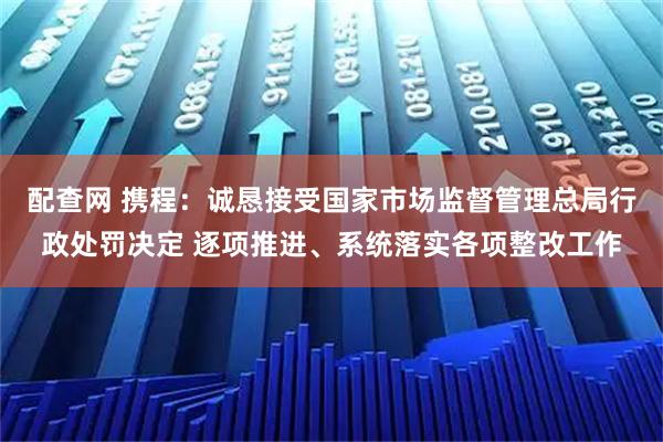 配查网 携程：诚恳接受国家市场监督管理总局行政处罚决定 逐项推进、系统落实各项整改工作