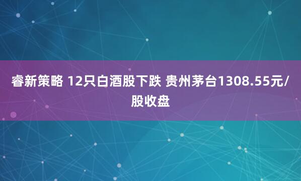 睿新策略 12只白酒股下跌 贵州茅台1308.55元/股收盘