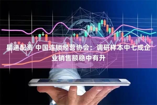 星速配资 中国连锁经营协会：调研样本中七成企业销售额稳中有升