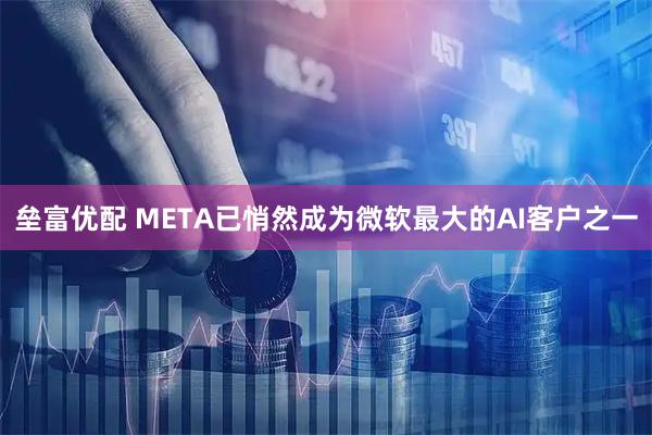 垒富优配 META已悄然成为微软最大的AI客户之一