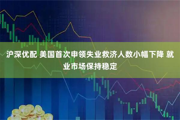 沪深优配 美国首次申领失业救济人数小幅下降 就业市场保持稳定