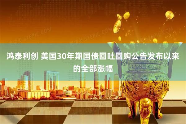鸿泰利创 美国30年期国债回吐回购公告发布以来的全部涨幅