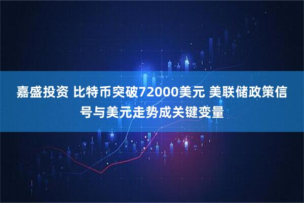 嘉盛投资 比特币突破72000美元 美联储政策信号与美元走势成关键变量